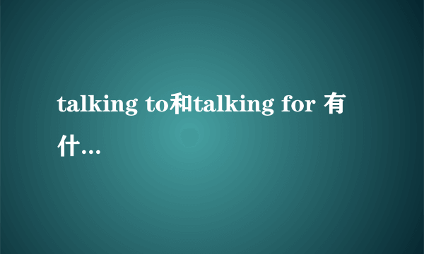 talking to和talking for 有什么区别？？